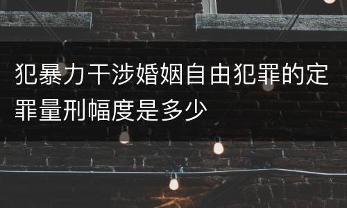 犯暴力干涉婚姻自由犯罪的定罪量刑幅度是多少