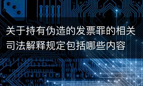 关于持有伪造的发票罪的相关司法解释规定包括哪些内容