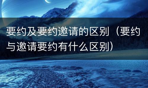 要约及要约邀请的区别（要约与邀请要约有什么区别）