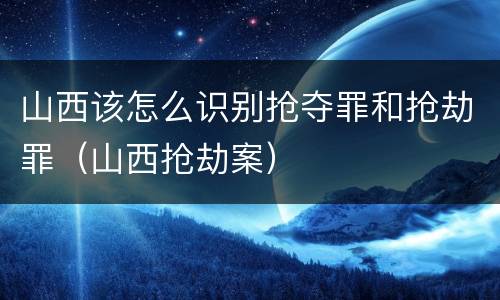 山西该怎么识别抢夺罪和抢劫罪(山西抢劫案)