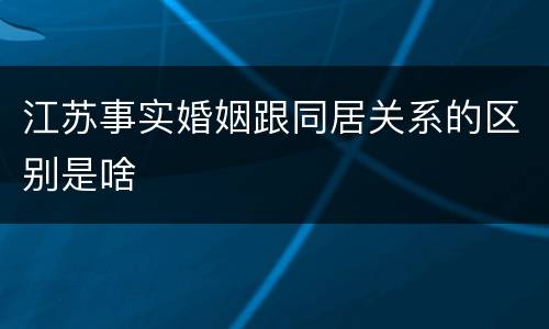 江苏事实婚姻跟同居关系的区别是啥