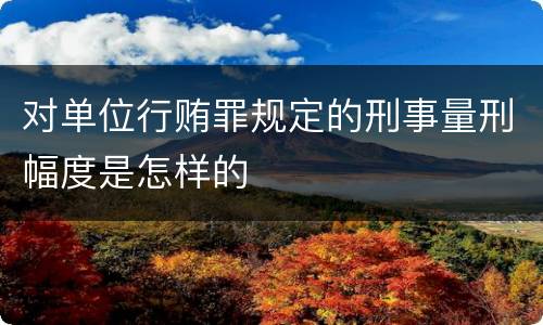 对单位行贿罪规定的刑事量刑幅度是怎样的