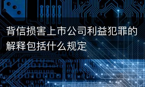 背信损害上市公司利益犯罪的解释包括什么规定