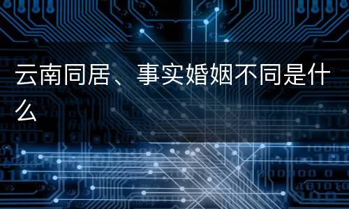 云南同居、事实婚姻不同是什么