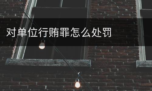 对单位行贿罪怎么处罚
