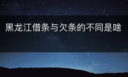 黑龙江借条与欠条的不同是啥