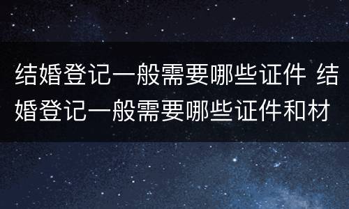 结婚登记一般需要哪些证件 结婚登记一般需要哪些证件和材料