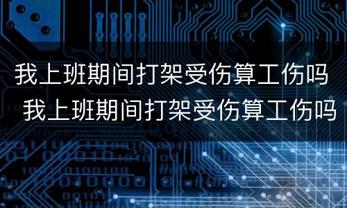 我上班期间打架受伤算工伤吗 我上班期间打架受伤算工伤吗