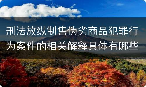 刑法放纵制售伪劣商品犯罪行为案件的相关解释具体有哪些内容