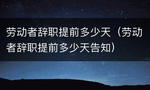 劳动者辞职提前多少天（劳动者辞职提前多少天告知）