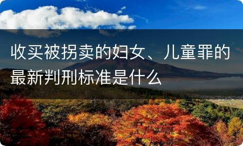 收买被拐卖的妇女、儿童罪的最新判刑标准是什么