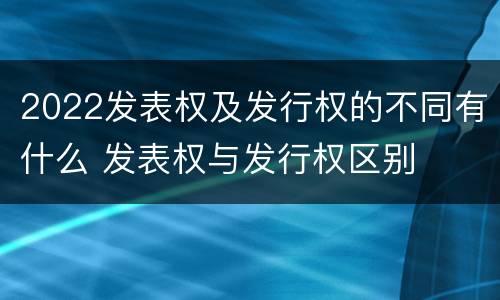 2022发表权及发行权的不同有什么 发表权与发行权区别