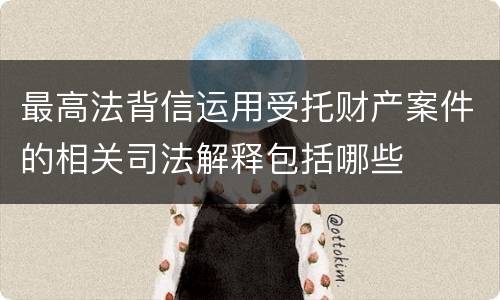 最高法背信运用受托财产案件的相关司法解释包括哪些