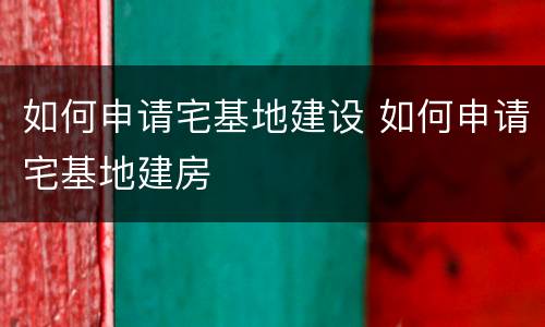 如何申请宅基地建设 如何申请宅基地建房
