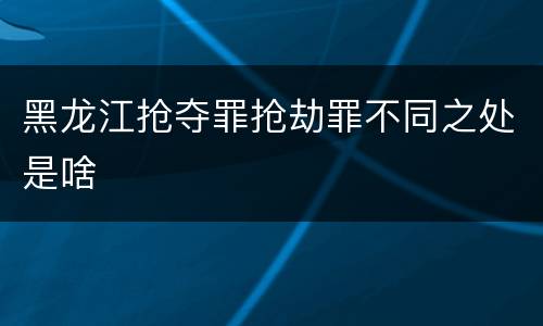 黑龙江抢夺罪抢劫罪不同之处是啥