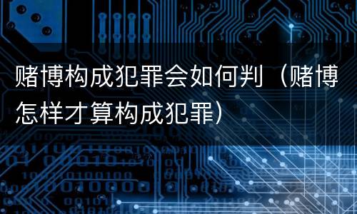 赌博构成犯罪会如何判（赌博怎样才算构成犯罪）