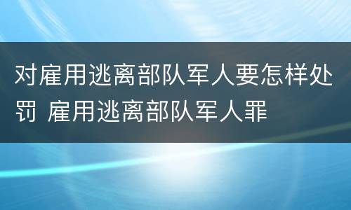 对雇用逃离部队军人要怎样处罚 雇用逃离部队军人罪