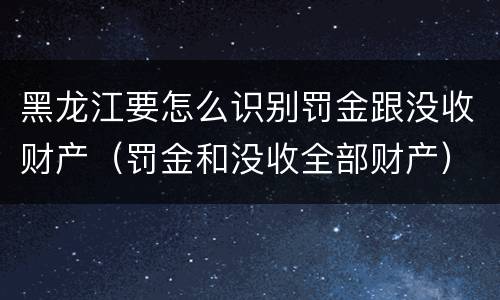黑龙江要怎么识别罚金跟没收财产（罚金和没收全部财产）