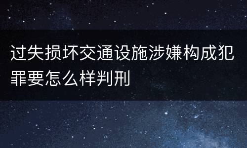 过失损坏交通设施涉嫌构成犯罪要怎么样判刑