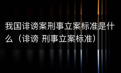我国诽谤案刑事立案标准是什么（诽谤 刑事立案标准）