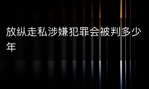 放纵走私涉嫌犯罪会被判多少年
