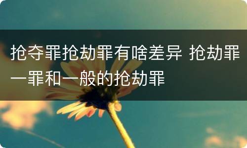 抢夺罪抢劫罪有啥差异 抢劫罪一罪和一般的抢劫罪