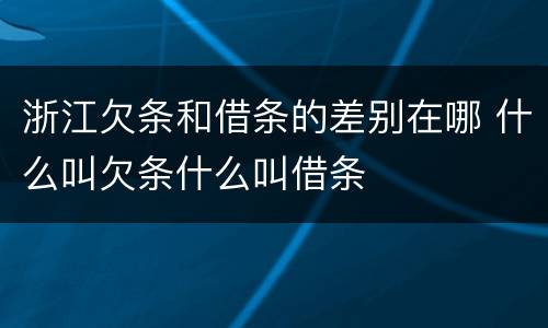 浙江欠条和借条的差别在哪 什么叫欠条什么叫借条