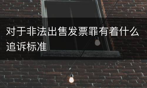 对于非法出售发票罪有着什么追诉标准