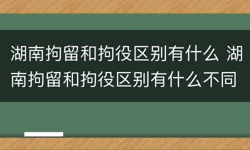 湖南拘留和拘役区别有什么 湖南拘留和拘役区别有什么不同