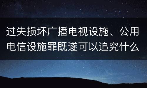 过失损坏广播电视设施、公用电信设施罪既遂可以追究什么刑事责任
