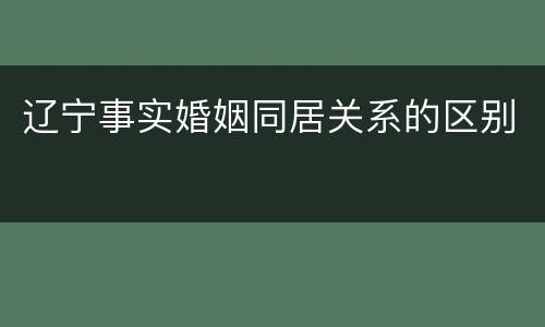 辽宁事实婚姻同居关系的区别