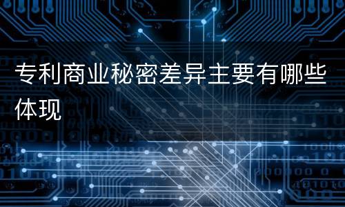 专利商业秘密差异主要有哪些体现