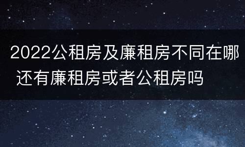 2022公租房及廉租房不同在哪 还有廉租房或者公租房吗