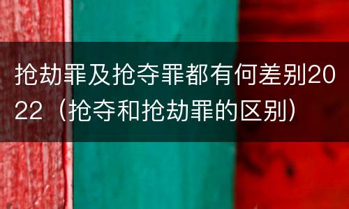抢劫罪及抢夺罪都有何差别2022（抢夺和抢劫罪的区别）