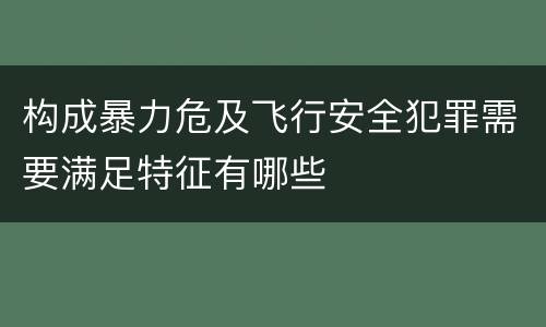 构成暴力危及飞行安全犯罪需要满足特征有哪些