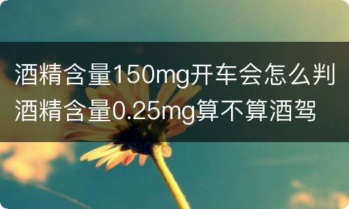 酒精含量150mg开车会怎么判 酒精含量0.25mg算不算酒驾