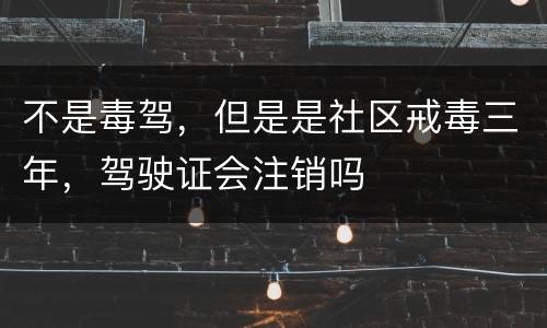 不是毒驾，但是是社区戒毒三年，驾驶证会注销吗