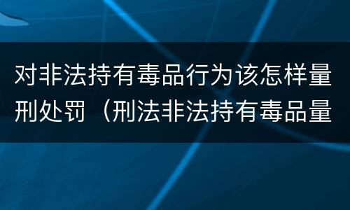 对非法持有毒品行为该怎样量刑处罚（刑法非法持有毒品量刑标准）