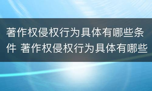 著作权侵权行为具体有哪些条件 著作权侵权行为具体有哪些条件和规定