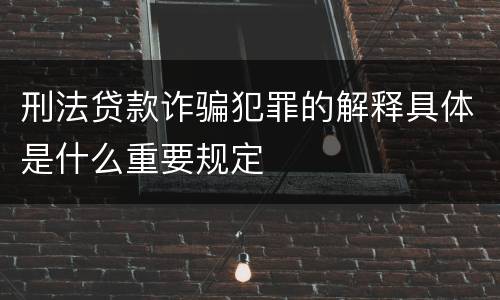 刑法贷款诈骗犯罪的解释具体是什么重要规定