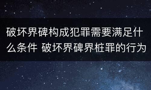 破坏界碑构成犯罪需要满足什么条件 破坏界碑界桩罪的行为