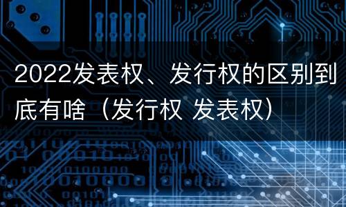 2022发表权、发行权的区别到底有啥（发行权 发表权）