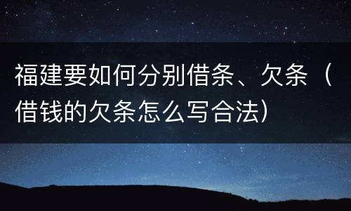 福建要如何分别借条、欠条（借钱的欠条怎么写合法）