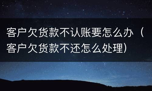 客户欠货款不认账要怎么办（客户欠货款不还怎么处理）