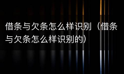 借条与欠条怎么样识别（借条与欠条怎么样识别的）