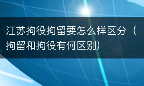江苏拘役拘留要怎么样区分（拘留和拘役有何区别）