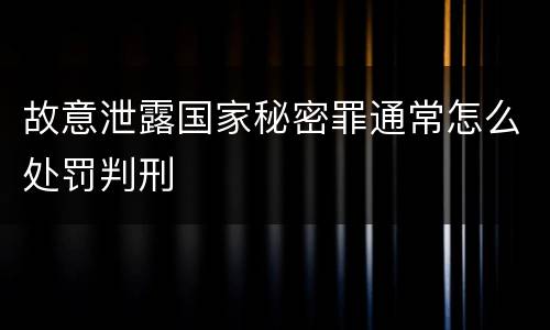 故意泄露国家秘密罪通常怎么处罚判刑