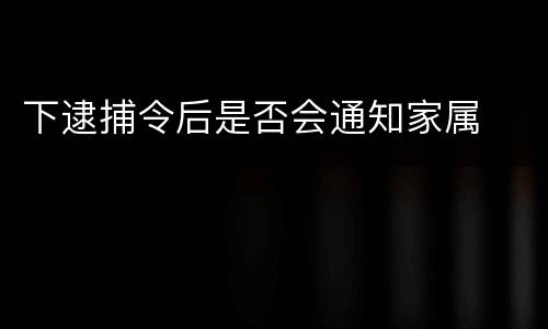下逮捕令后是否会通知家属