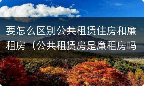 要怎么区别公共租赁住房和廉租房（公共租赁房是廉租房吗）