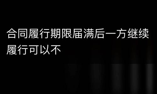 合同履行期限届满后一方继续履行可以不